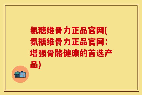 氨糖维骨力正品官网(氨糖维骨力正品官网:增强骨骼健康的首选产品) 氨糖维骨力正品官网(氨糖维骨力正品官网:增强骨骼健康的首选产品)