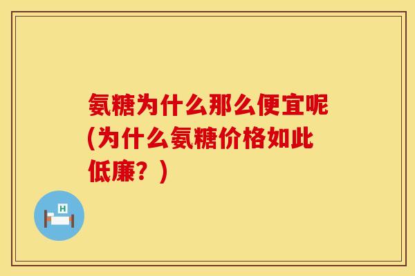 氨糖为什么那么便宜呢(为什么氨糖价格如此低廉？)