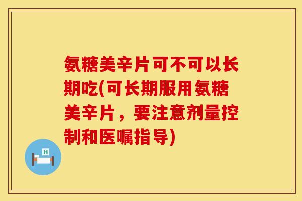 氨糖美辛片可不可以长期吃(可长期服用氨糖美辛片，要注意剂量控制和医嘱指导)