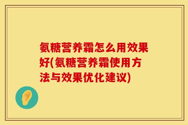 氨糖营养霜怎么用效果好(氨糖营养霜使用方法与效果优化建议)