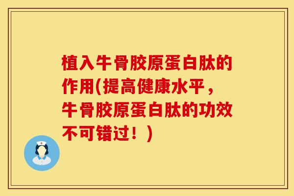 植入牛骨胶原蛋白肽的作用(提高健康水平，牛骨胶原蛋白肽的功效不可错过！)