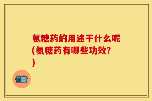 氨糖药的用途干什么呢(氨糖药有哪些功效?) 氨糖药的用途干什么呢(氨糖药有哪些功效?)