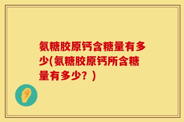 氨糖胶原钙含糖量有多少(氨糖胶原钙所含糖量有多少？)