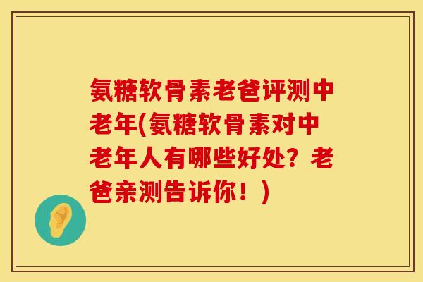 氨糖软骨素老爸评测中老年(氨糖软骨素对中老年人有哪些好处?老爸亲测告诉你!) 氨糖软骨素老爸评测中老年(氨糖软骨素对中老年人有哪些好处?老爸亲测告诉你!)