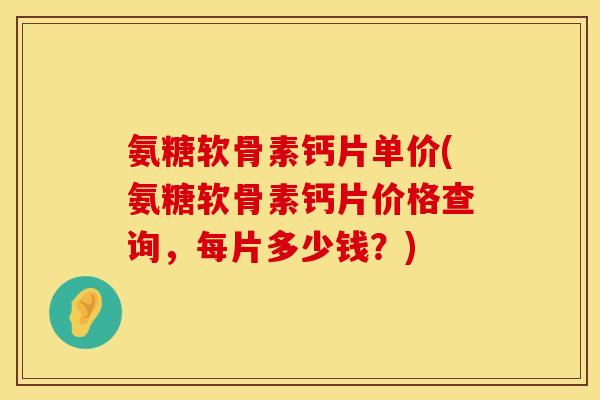氨糖软骨素钙片单价(氨糖软骨素钙片价格查询，每片多少钱？)