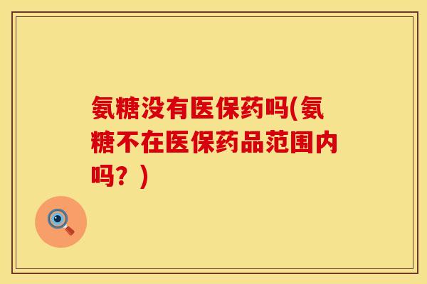 氨糖没有医保药吗(氨糖不在医保药品范围内吗？)