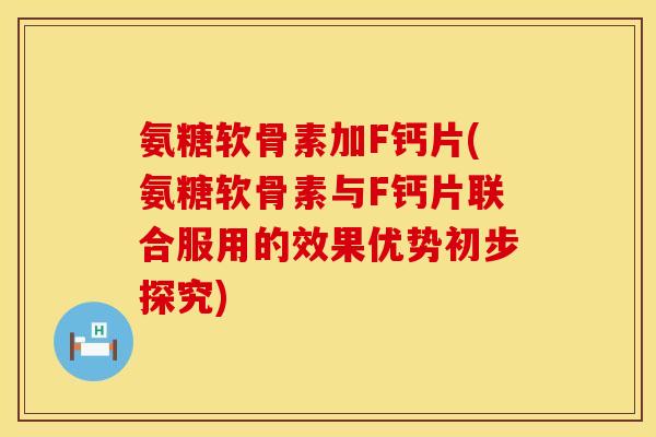 氨糖软骨素加F钙片(氨糖软骨素与F钙片联合服用的效果优势初步探究)
