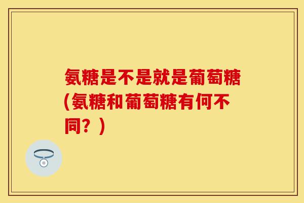 氨糖是不是就是葡萄糖(氨糖和葡萄糖有何不同？)
