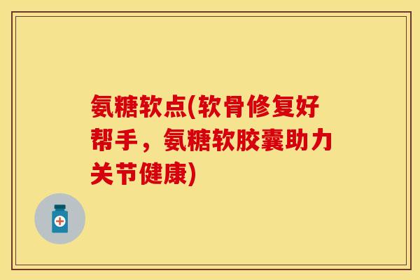 氨糖软点(软骨修复好帮手，氨糖软胶囊助力关节健康)