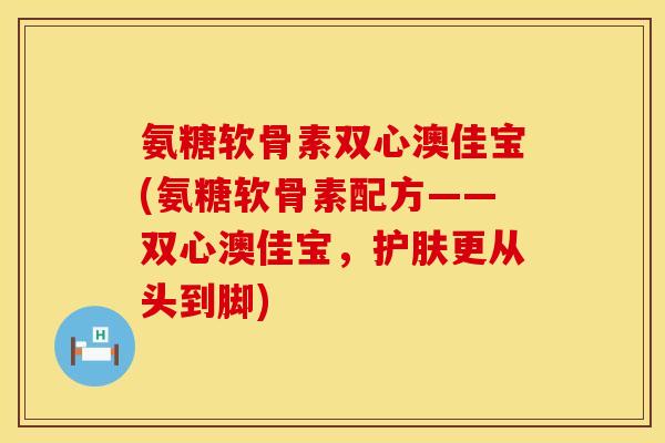 氨糖软骨素双心澳佳宝(氨糖软骨素配方——双心澳佳宝，护肤更从头到脚)