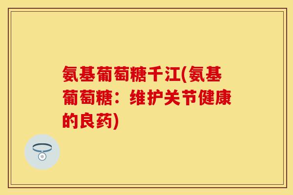 氨基葡萄糖千江(氨基葡萄糖：维护关节健康的良药)