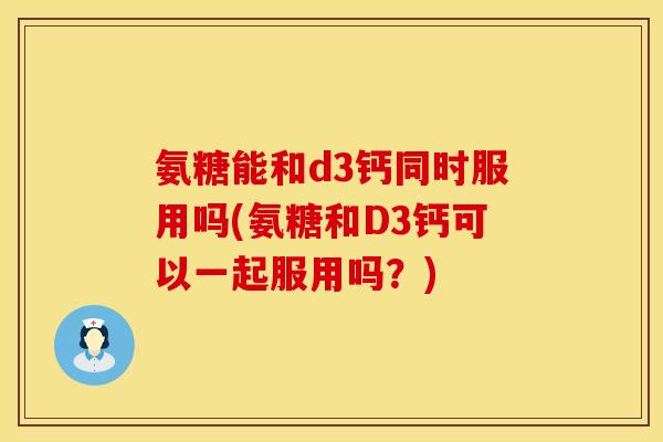 氨糖能和d3钙同时服用吗(氨糖和D3钙可以一起服用吗？)
