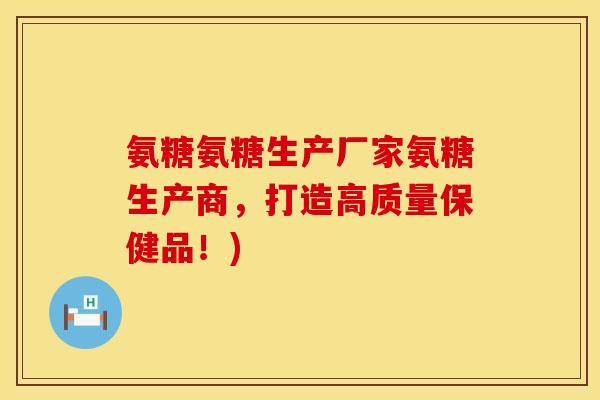 氨糖氨糖生产厂家氨糖生产商，打造高质量保健品！)