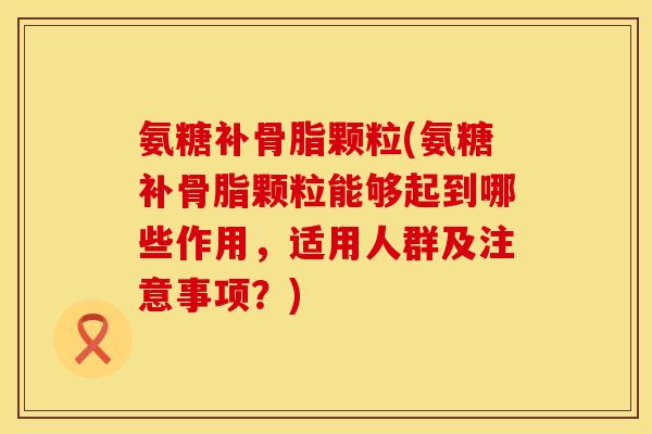 氨糖补骨脂颗粒(氨糖补骨脂颗粒能够起到哪些作用，适用人群及注意事项？)