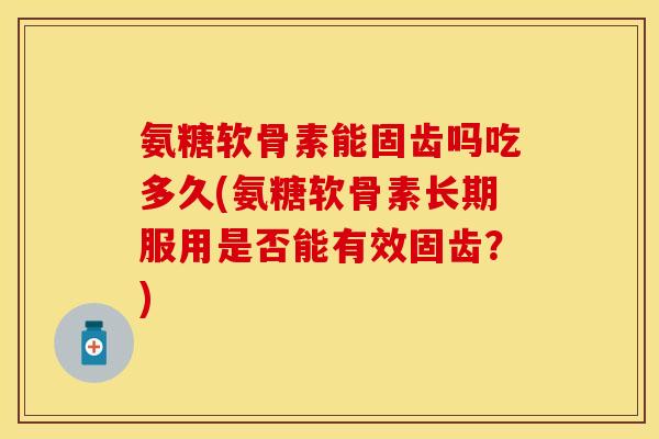 氨糖软骨素能固齿吗吃多久(氨糖软骨素长期服用是否能有效固齿？)