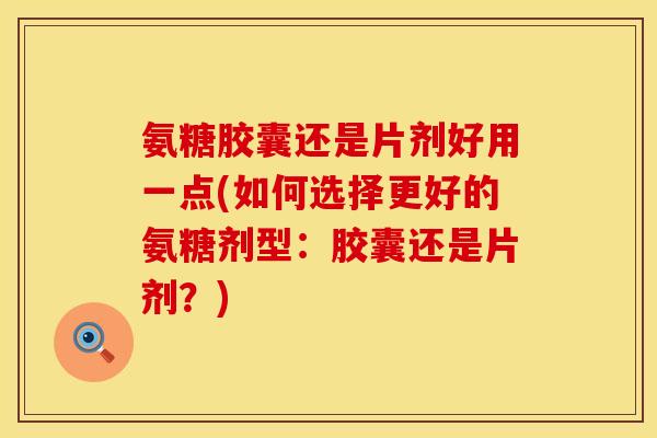 氨糖胶囊还是片剂好用一点(如何选择更好的氨糖剂型：胶囊还是片剂？)