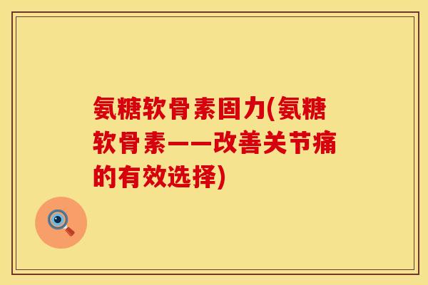 氨糖软骨素固力(氨糖软骨素——改善关节痛的有效选择)