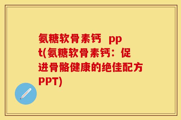 氨糖软骨素钙 ppt(氨糖软骨素钙:促进骨骼健康的绝佳配方PPT) 氨糖软骨素钙 ppt(氨糖软骨素钙:促进骨骼健康的绝佳配方PPT)