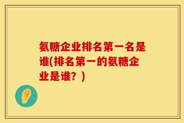 氨糖企业排名第一名是谁(排名第一的氨糖企业是谁？)