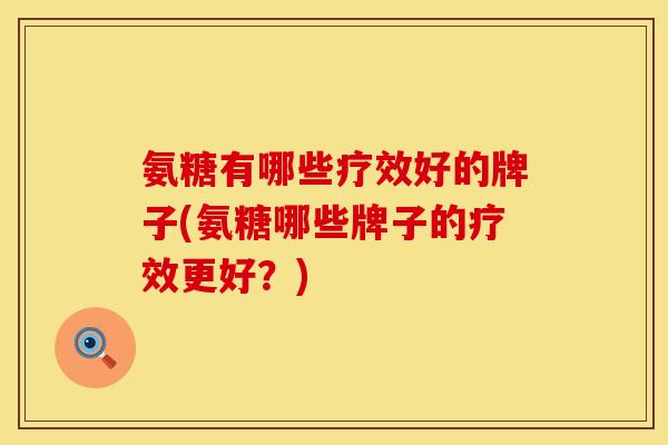 氨糖有哪些疗效好的牌子(氨糖哪些牌子的疗效更好？)