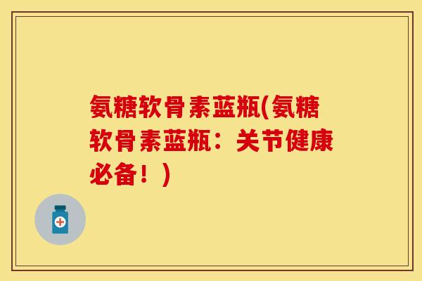 氨糖软骨素蓝瓶(氨糖软骨素蓝瓶:关节健康必备!) 氨糖软骨素蓝瓶(氨糖软骨素蓝瓶:关节健康必备!)