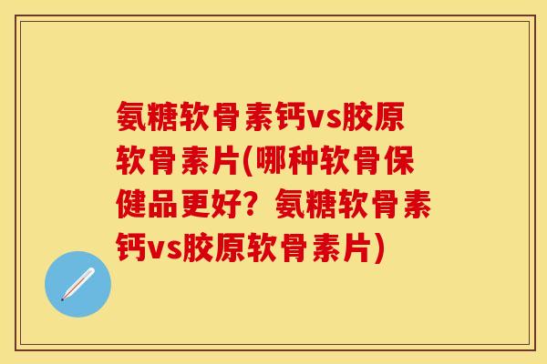 氨糖软骨素钙vs胶原软骨素片(哪种软骨保健品更好？氨糖软骨素钙vs胶原软骨素片)