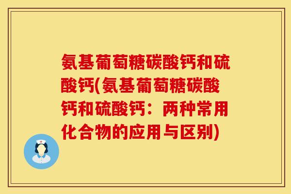 氨基葡萄糖碳酸钙和硫酸钙(氨基葡萄糖碳酸钙和硫酸钙：两种常用化合物的应用与区别)