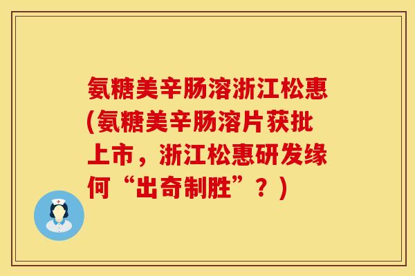 氨糖美辛肠溶浙江松惠(氨糖美辛肠溶片获批上市，浙江松惠研发缘何“出奇制胜”？)