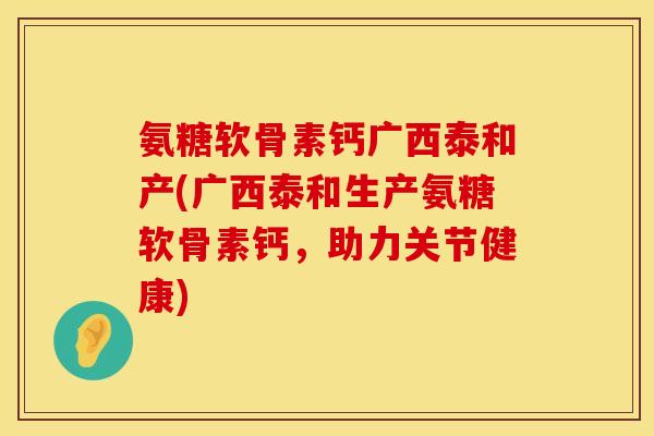 氨糖软骨素钙广西泰和产(广西泰和生产氨糖软骨素钙，助力关节健康)