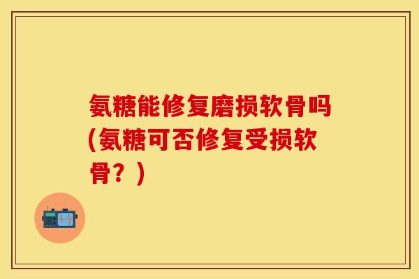 氨糖能修复磨损软骨吗(氨糖可否修复受损软骨？)