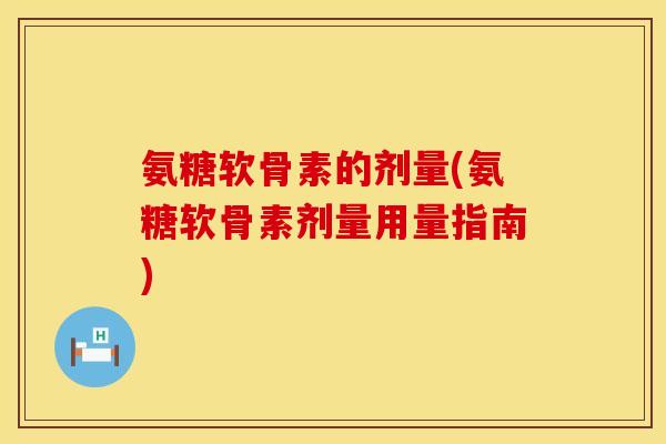氨糖软骨素的剂量(氨糖软骨素剂量用量指南)