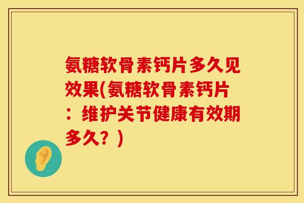 氨糖软骨素钙片多久见效果(氨糖软骨素钙片：维护关节健康有效期多久？)