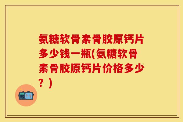 氨糖软骨素骨胶原钙片多少钱一瓶(氨糖软骨素骨胶原钙片价格多少?) 氨糖软骨素骨胶原钙片多少钱一瓶(氨糖软骨素骨胶原钙片价格多少?)