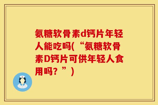 氨糖软骨素d钙片年轻人能吃吗(“氨糖软骨素D钙片可供年轻人食用吗？”)