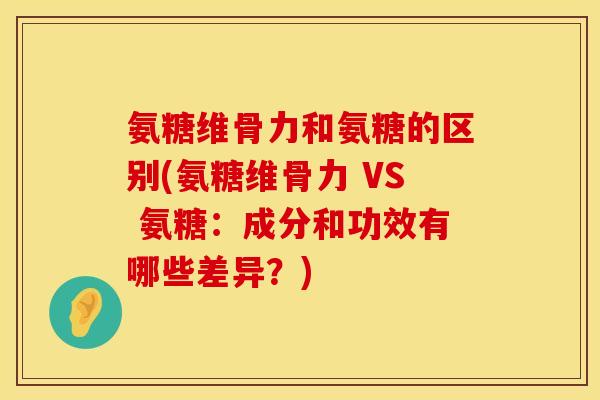 氨糖维骨力和氨糖的区别(氨糖维骨力 VS 氨糖：成分和功效有哪些差异？)