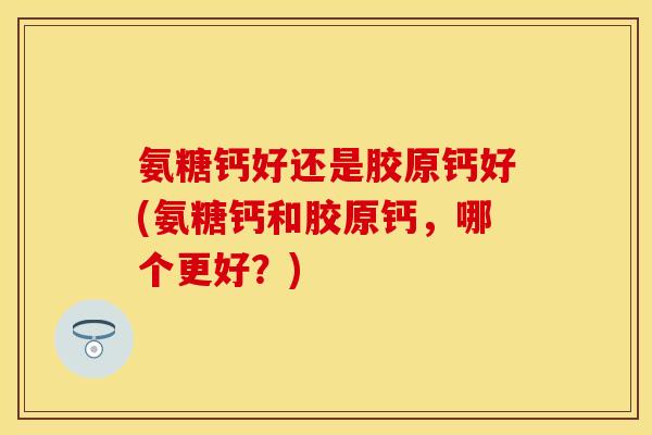 氨糖钙好还是胶原钙好(氨糖钙和胶原钙，哪个更好？)