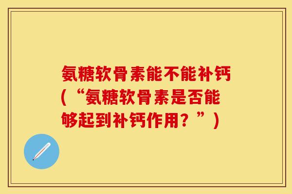 氨糖软骨素能不能补钙(“氨糖软骨素是否能够起到补钙作用？”)