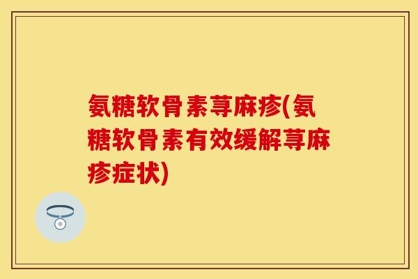 氨糖软骨素荨麻疹(氨糖软骨素有效缓解荨麻疹症状)