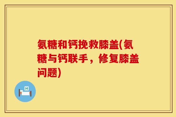 氨糖和钙挽救膝盖(氨糖与钙联手，修复膝盖问题)