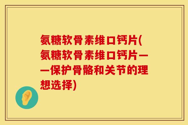 氨糖软骨素维口钙片(氨糖软骨素维口钙片——保护骨骼和关节的理想选择)