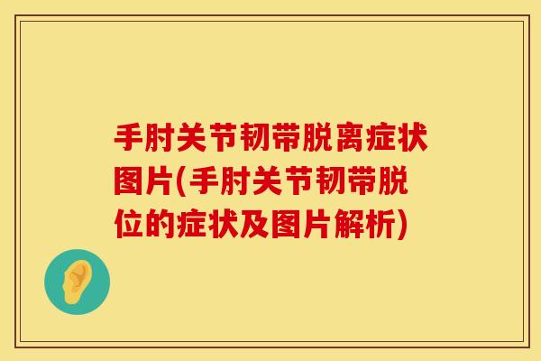 手肘关节韧带脱离症状图片(手肘关节韧带脱位的症状及图片解析)