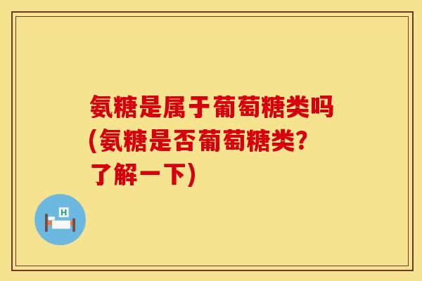 氨糖是属于葡萄糖类吗(氨糖是否葡萄糖类？了解一下)