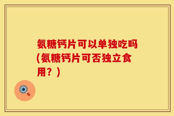 氨糖钙片可以单独吃吗(氨糖钙片可否独立食用?) 氨糖钙片可以单独吃吗(氨糖钙片可否独立食用?)
