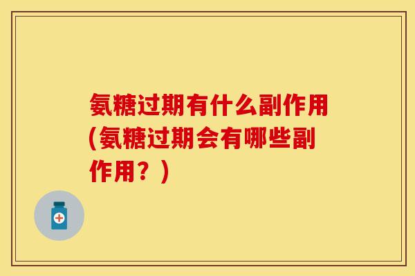 氨糖过期有什么副作用(氨糖过期会有哪些副作用？)