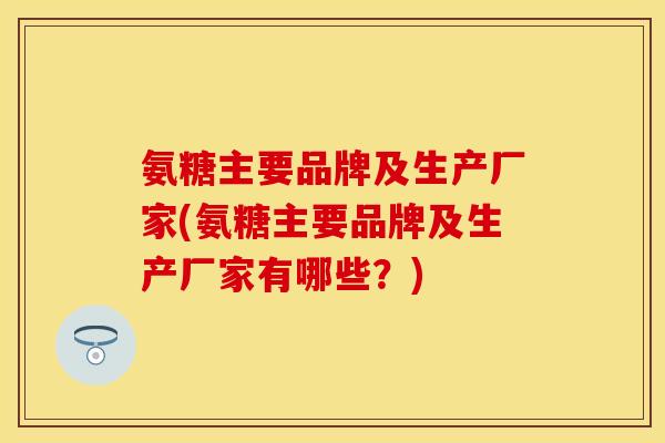 氨糖主要品牌及生产厂家(氨糖主要品牌及生产厂家有哪些？)
