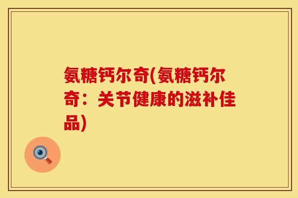 氨糖钙尔奇(氨糖钙尔奇：关节健康的滋补佳品)