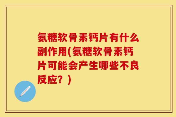 氨糖软骨素钙片有什么副作用(氨糖软骨素钙片可能会产生哪些不良反应？)