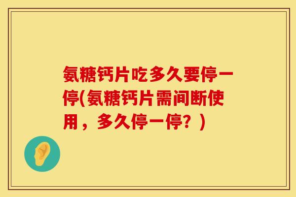 氨糖钙片吃多久要停一停(氨糖钙片需间断使用，多久停一停？)