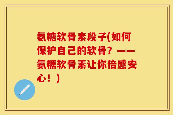 氨糖软骨素段子(如何保护自己的软骨？——氨糖软骨素让你倍感安心！)