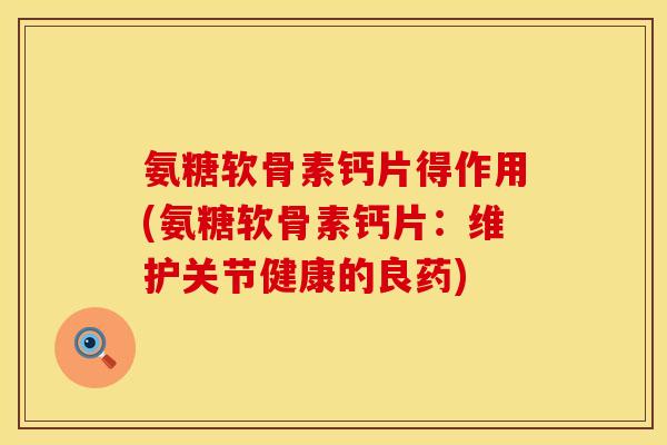 氨糖软骨素钙片得作用(氨糖软骨素钙片：维护关节健康的良药)